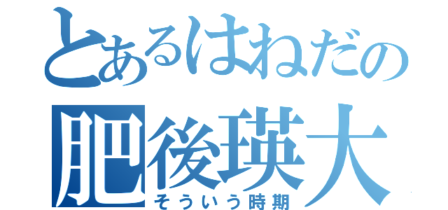 とあるはねだの肥後瑛大（そういう時期）