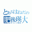 とあるはねだの肥後瑛大（そういう時期）