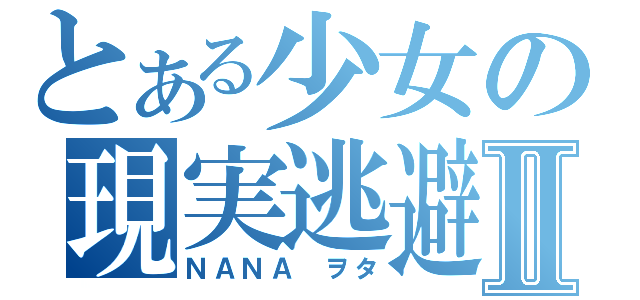 とある少女の現実逃避Ⅱ（ＮＡＮＡ ヲタ）