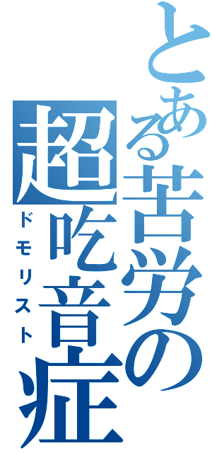 とある苦労の超吃音症（ドモリスト）