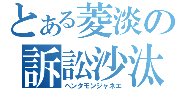 とある菱淡の訴訟沙汰（ヘンタモンジャネエ）