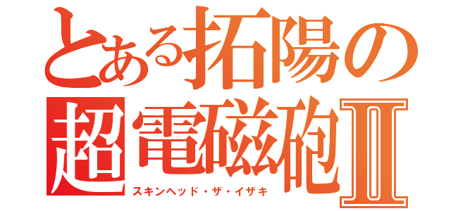 とある拓陽の超電磁砲Ⅱ（スキンヘッド・ザ・イザキ）