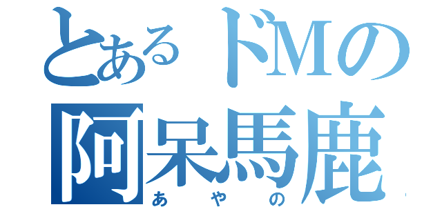 とあるドＭの阿呆馬鹿（あやの）