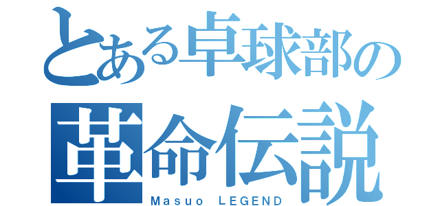 とある卓球部の革命伝説（Ｍａｓｕｏ ＬＥＧＥＮＤ）