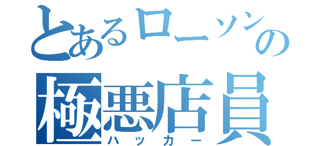 とあるローソンの極悪店員（ハッカー）