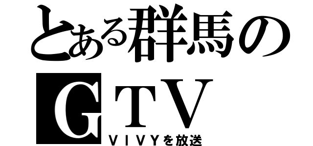 とある群馬のＧＴＶ（ＶＩＶＹを放送）