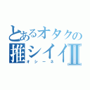 とあるオタクの推シイイネⅡ（オシーネ）