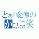 とある変態のかっこ笑（ワロスワロス）