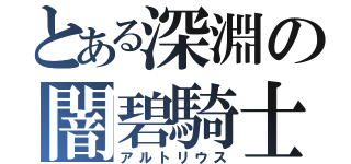 とある深淵の闇碧騎士（アルトリウス）