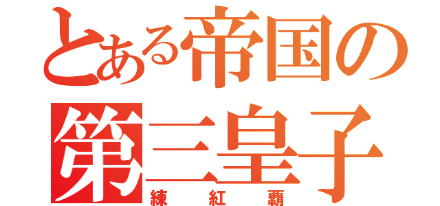 とある帝国の第三皇子（練紅覇）