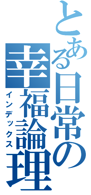 とある日常の幸福論理（インデックス）