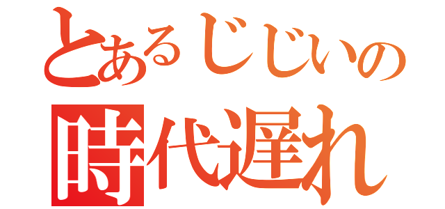 とあるじじいの時代遅れ（）