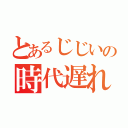 とあるじじいの時代遅れ（）