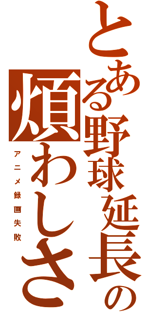 とある野球延長の煩わしさ（ア ニ メ 録 画 失 敗）