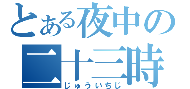 とある夜中の二十三時（じゅういちじ）