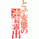 とある変態の連続露出（ザバザバ）