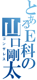 とあるＥ科の山口剛太（ゴンザレス）