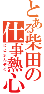 とある柴田の仕事熱心（じこまんぞく）