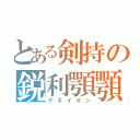 とある剣持の鋭利顎顎（ゲネイオン）