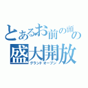 とあるお前の頭の盛大開放（グランドオープン）