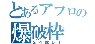 とあるアフロの爆破枠（２４歳ＤＴ）