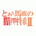 とある馬鹿の清澤将希Ⅱ（クソ野郎）