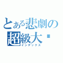 とある悲劇の超級大漩渦（インデックス）