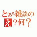 とある雑談のえ？何？（）