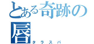 とある奇跡の唇（タラスパ）