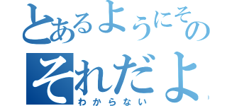 とあるようにそこのそれだよ（わからない）