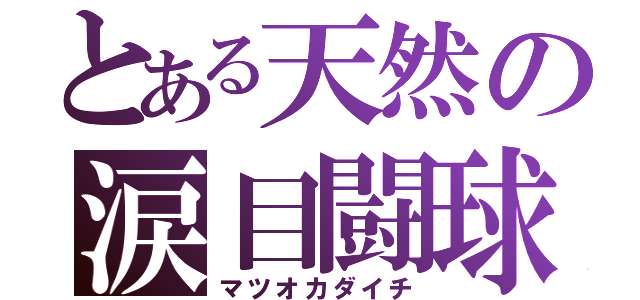 とある天然の涙目闘球（マツオカダイチ）