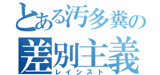 とある汚多糞の差別主義（レイシスト）