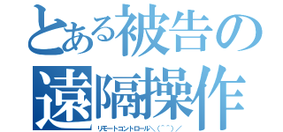 とある被告の遠隔操作（リモートコントロール＼（＾＾）／）