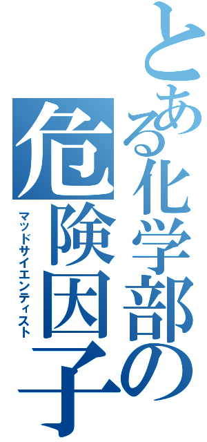 とある化学部の危険因子（マッドサイエンティスト）