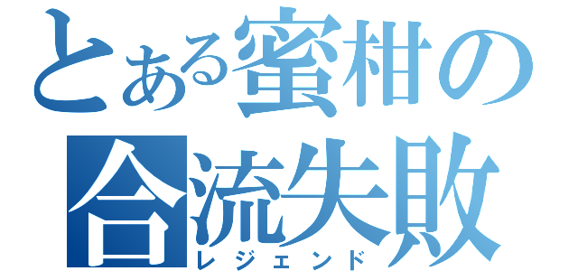 とある蜜柑の合流失敗（レジェンド）