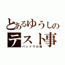 とあるゆうしのテスト事情（パンドラの箱）