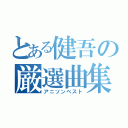 とある健吾の厳選曲集（アニソンベスト）