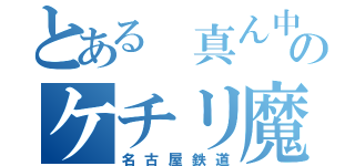 とある 真ん中のケチリ魔（名古屋鉄道）