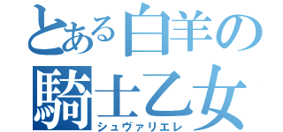 とある白羊の騎士乙女（シュヴァリエレ）