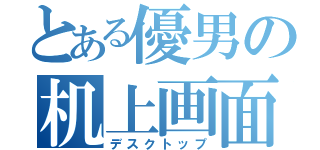 とある優男の机上画面（デスクトップ）