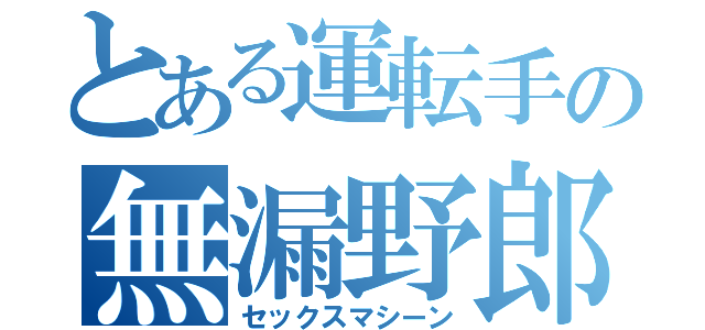 とある運転手の無漏野郎（セックスマシーン）