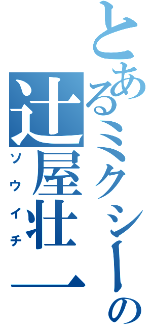 とあるミクシーの辻屋壮一（ソウイチ）