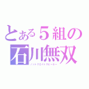 とある５組の石川無双（ノットクエイトスピーカー）