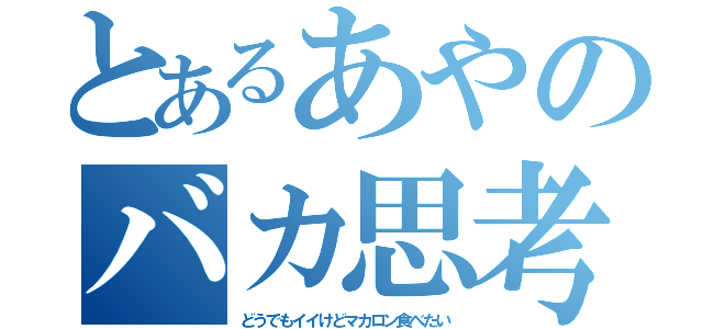 とあるあやのバカ思考（どうでもイイけどマカロン食べたい）