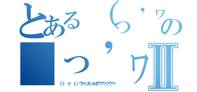 とある（っ'ヮ'ｃ）ウゥッヒョオアアァアアァの（っ'ヮ'ｃ）ウゥッヒョオアアァアアァⅡ（（っ'ヮ'ｃ）ウゥッヒョオアアァアアァ）