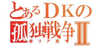 とあるＤＫの孤独戦争Ⅱ（非リア充）