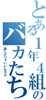 とある１年４組のバカたち（楽しけりゃいいんだよ）