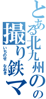 とある北九州のの撮り鉄マン（いちのせ なおき）