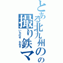 とある北九州のの撮り鉄マン（いちのせ なおき）