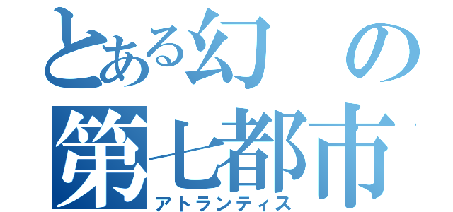 とある幻の第七都市（アトランティス）